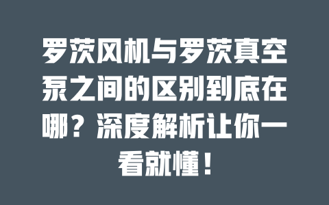 羅茨風(fēng)機與羅茨真空泵之間的區(qū)別到底在哪？深度解析讓你一看就懂！ 一